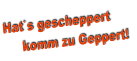 Hat`s gescheppert
     komm zu Geppert!
